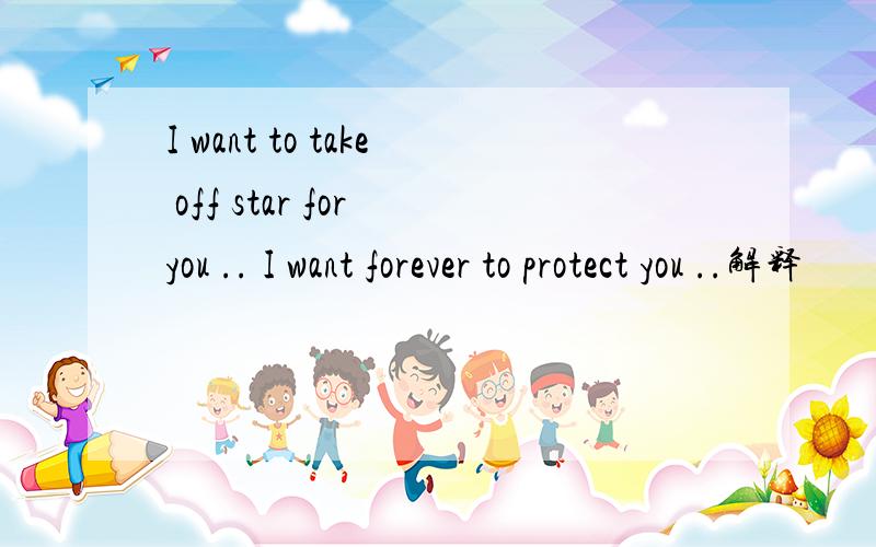 I want to take off star for you .. I want forever to protect you ..解释
