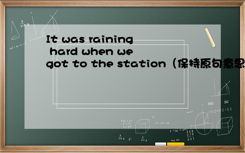It was raining hard when we got to the station（保持原句意思）it was raining hard when we_______ _______ the station.