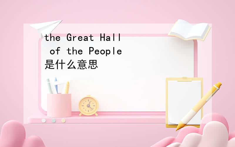 the Great Hall of the People是什么意思