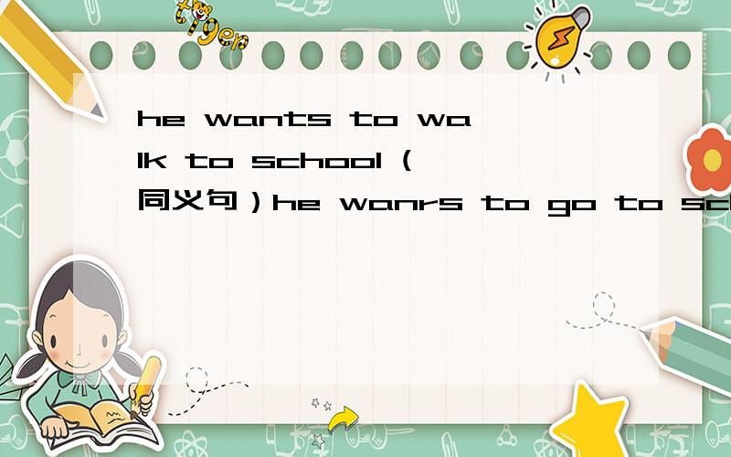 he wants to walk to school (同义句）he wanrs to go to school (     ) (     )