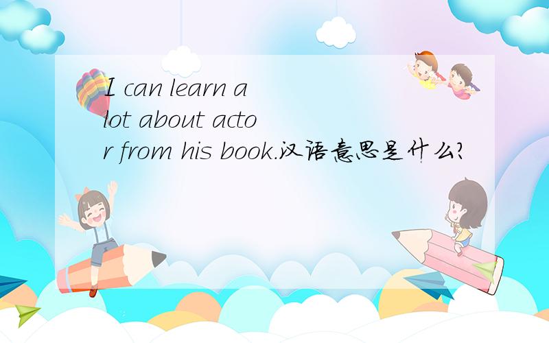 I can learn a lot about actor from his book.汉语意思是什么?