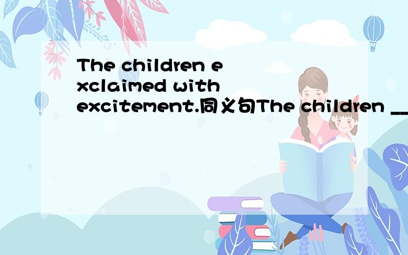 The children exclaimed with excitement.同义句The children _____ _____with excitement.