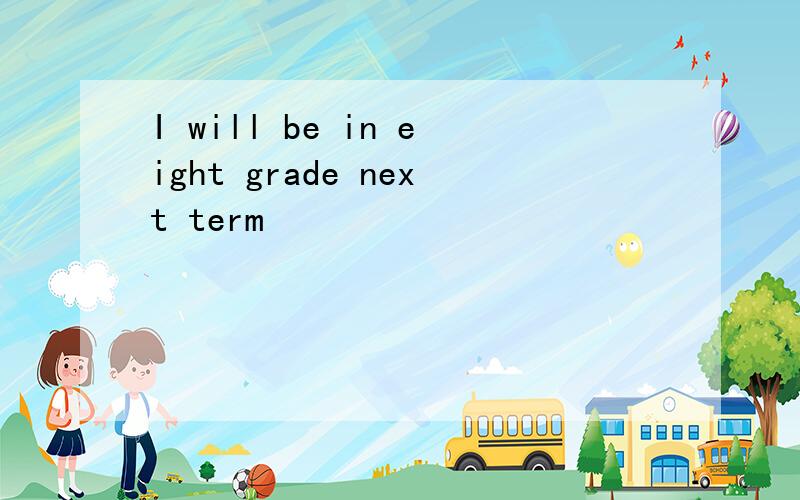 I will be in eight grade next term