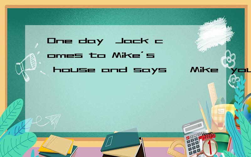 One day,Jack comes to Mike’s house and says,―Mike,you have so many good books.Can you lend me a book to read?‖ Mike doesn’t want to lend a book to his friend,and he says,―Why do you want to take my book home:You can read it here in my house
