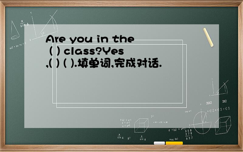 Are you in the ( ) class?Yes,( ) ( ).填单词,完成对话.