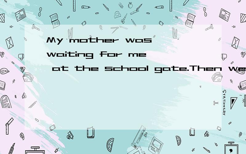 My mother was waiting for me at the school gate.Then we went home t___________.