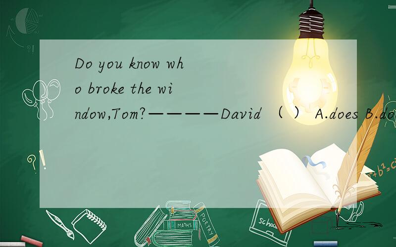Do you know who broke the window,Tom?————David （ ） A.does B.do C.did D.done说明理由哦~