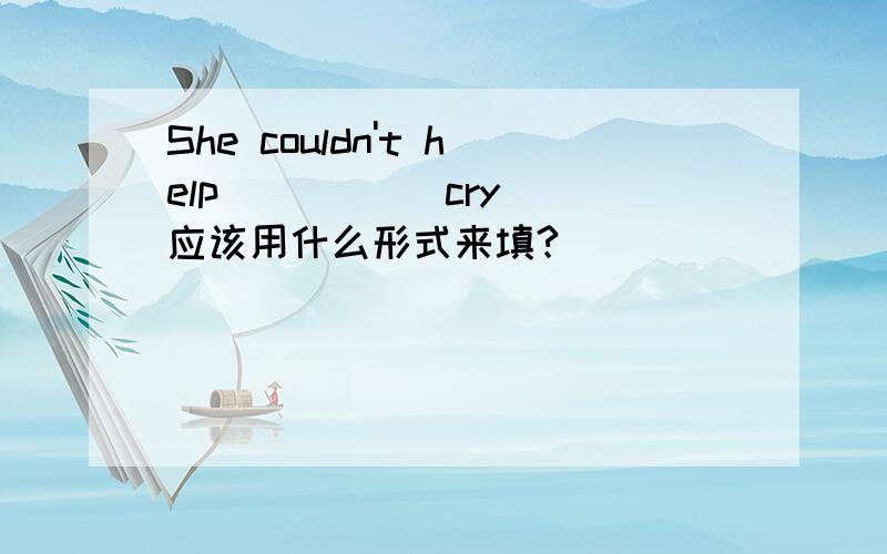 She couldn't help ____(cry) 应该用什么形式来填?