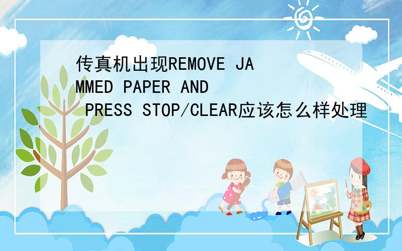 传真机出现REMOVE JAMMED PAPER AND PRESS STOP/CLEAR应该怎么样处理