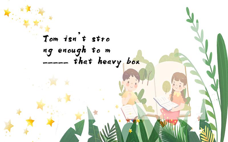 Tom isn't strong enough to m_____ that heavy box