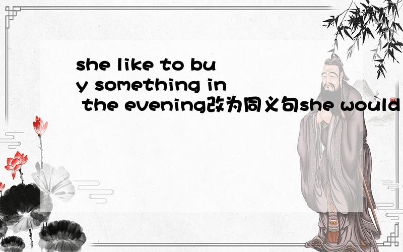 she like to buy something in the evening改为同义句she would like to ( x x )in the evening.