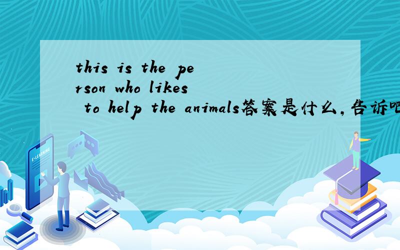 this is the person who likes to help the animals答案是什么,告诉吧,急死了