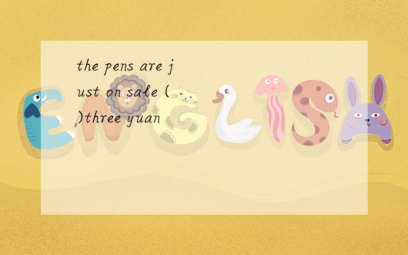 the pens are just on sale ( )three yuan