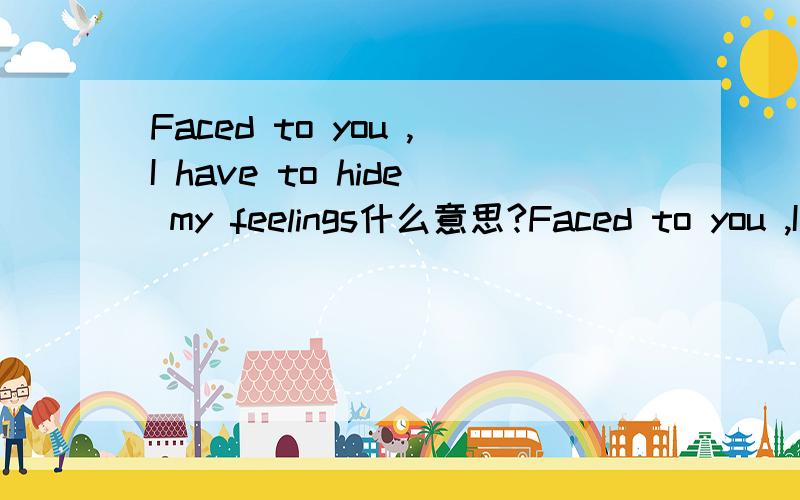 Faced to you ,I have to hide my feelings什么意思?Faced to you ,I have to hide my feelings翻译下什么意思?