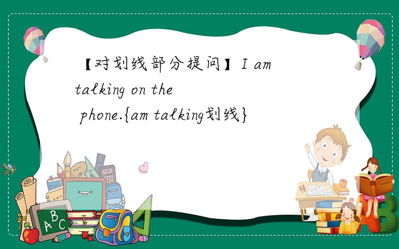 【对划线部分提问】I am talking on the phone.{am talking划线}