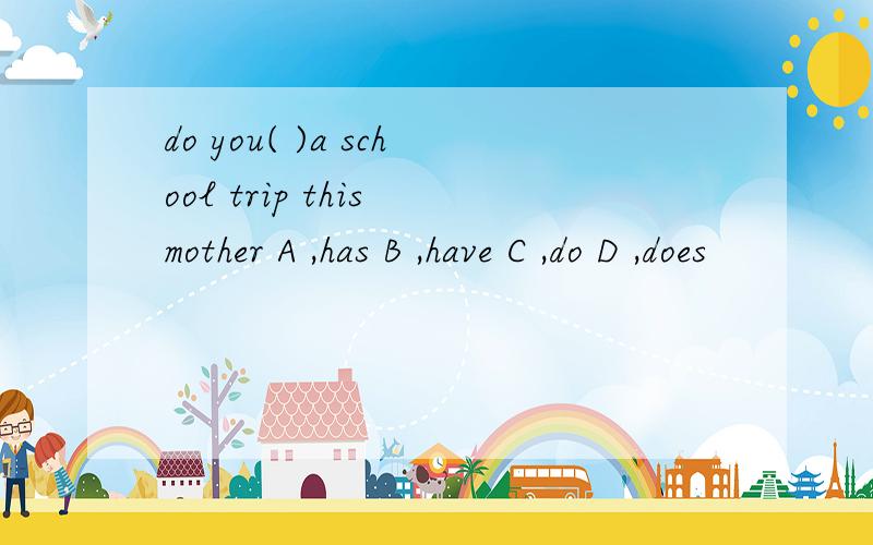 do you( )a school trip this mother A ,has B ,have C ,do D ,does