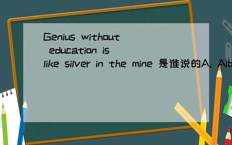 Genius without education is like silver in the mine 是谁说的A. Albert EinsteinB. Benjamin Fanklin C. Thomas Edison D. Stephen Hawking