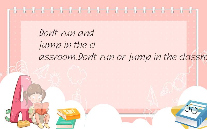 Don't run and jump in the classroom.Don't run or jump in the classroom.这两句一样吗?