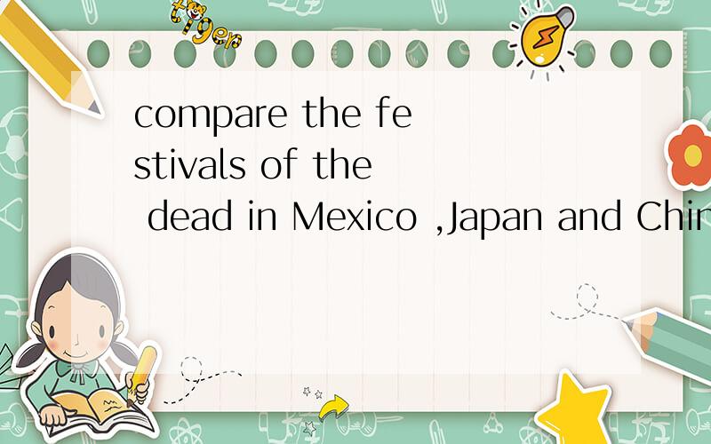 compare the festivals of the dead in Mexico ,Japan and China.what thingsare similar what things are differents?请翻译并回答