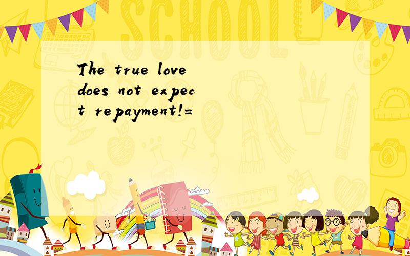 The true love does not expect repayment!=