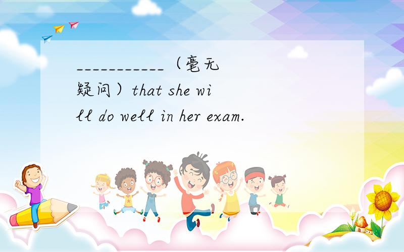 ___________（毫无疑问）that she will do well in her exam.