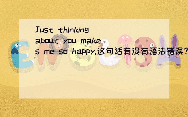 Just thinking about you makes me so happy,这句话有没有语法错误?