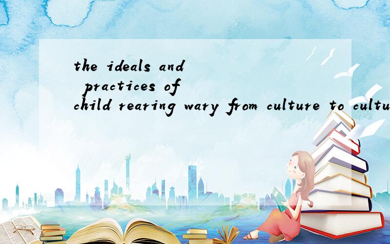 the ideals and practices of child rearing wary from culture to culture . 这句话怎么译码呀.