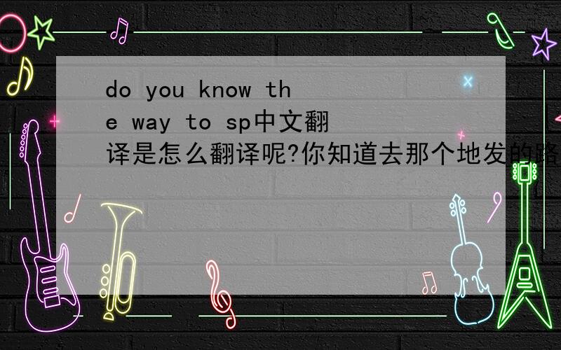 do you know the way to sp中文翻译是怎么翻译呢?你知道去那个地发的路吗?还是你知道去那边的方法?
