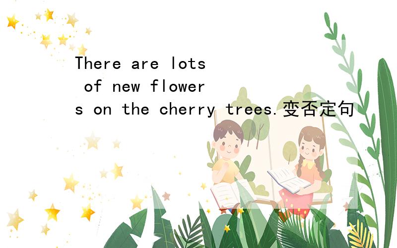 There are lots of new flowers on the cherry trees.变否定句
