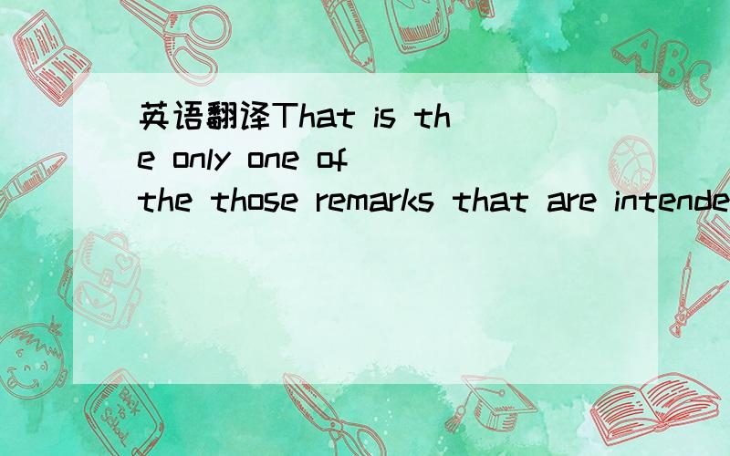 英语翻译That is the only one of the those remarks that are intended to start arguments中文?