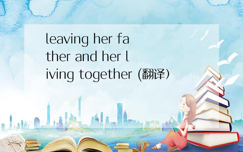 leaving her father and her living together (翻译）