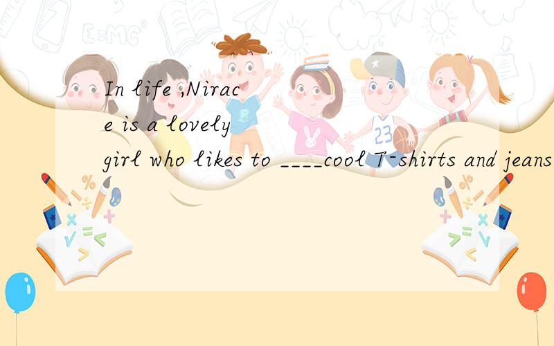 In life ,Nirace is a lovely girl who likes to ____cool T-shirts and jeans.put onweardresshave on