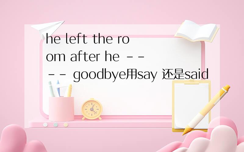 he left the room after he ---- goodbye用say 还是said
