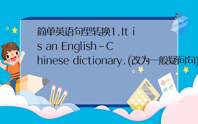 简单英语句型转换1.It is an English-Chinese dictionary.(改为一般疑问句)2.This is an apple and that is a pear.(转化成复数)