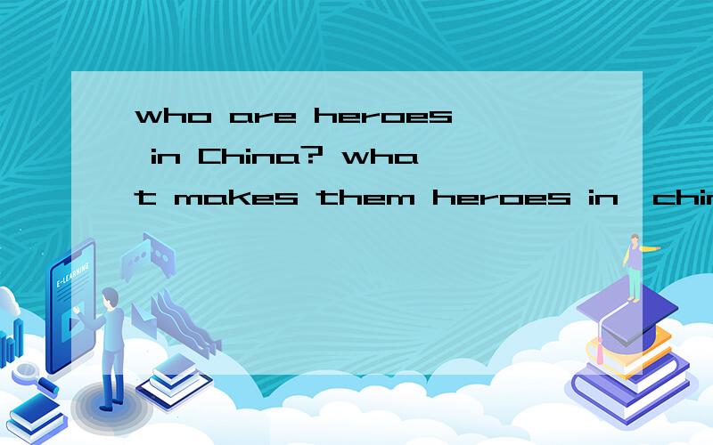 who are heroes in China? what makes them heroes in  china? 请高手回答问题!不是翻译最好是英文回答