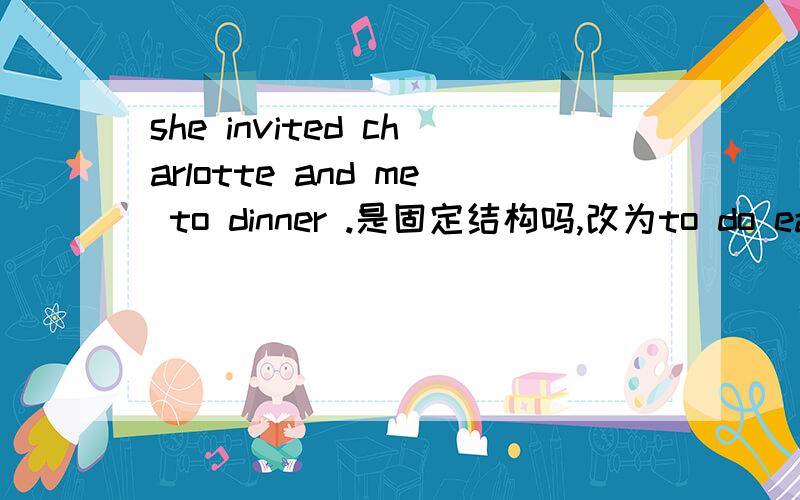 she invited charlotte and me to dinner .是固定结构吗,改为to do eat行吗