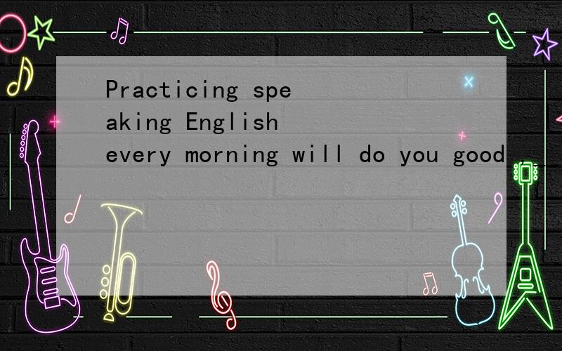 Practicing speaking English every morning will do you good ,__ __?怎么变成附加疑问句