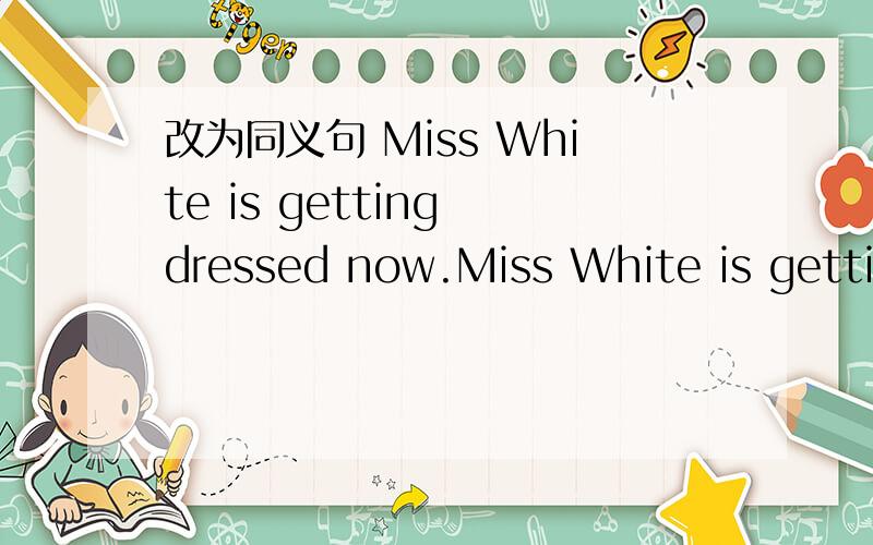 改为同义句 Miss White is getting dressed now.Miss White is getting dressed_____ ______ ______.