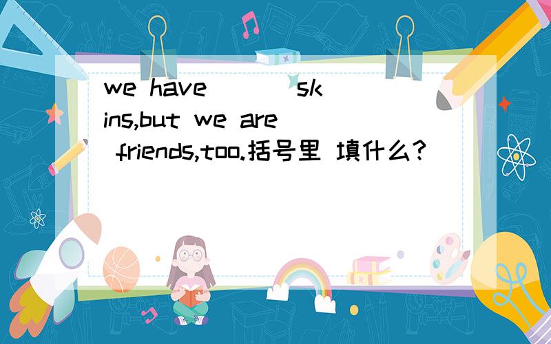we have ( ) skins,but we are friends,too.括号里 填什么?