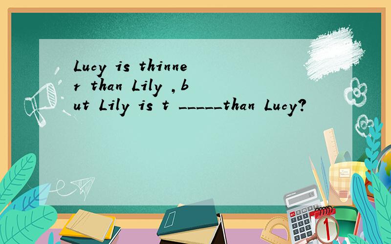 Lucy is thinner than Lily ,but Lily is t _____than Lucy?