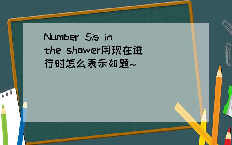Number 5is in the shower用现在进行时怎么表示如题~