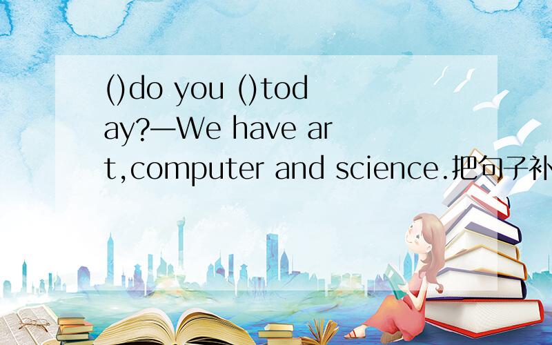 ()do you ()today?—We have art,computer and science.把句子补充完整.