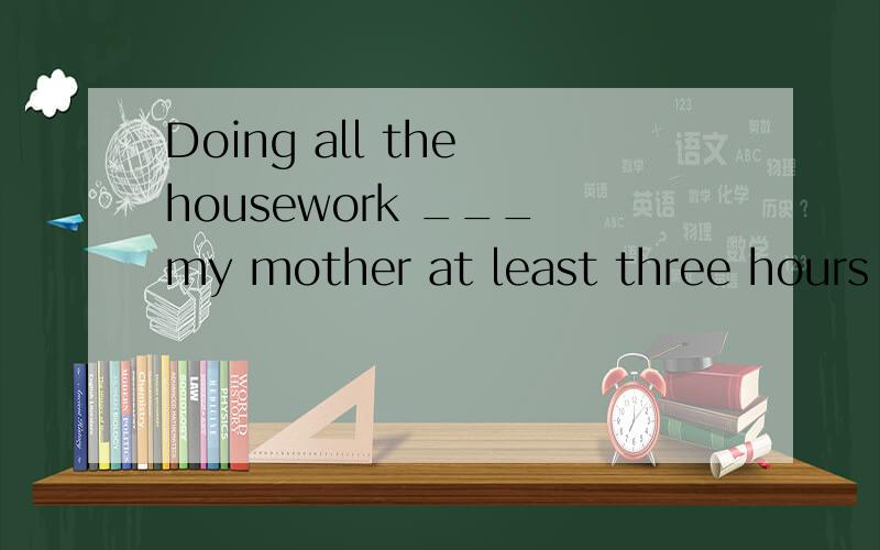 Doing all the housework ___ my mother at least three hours a day.a、spendsb、affordsc、occupiesd、spares