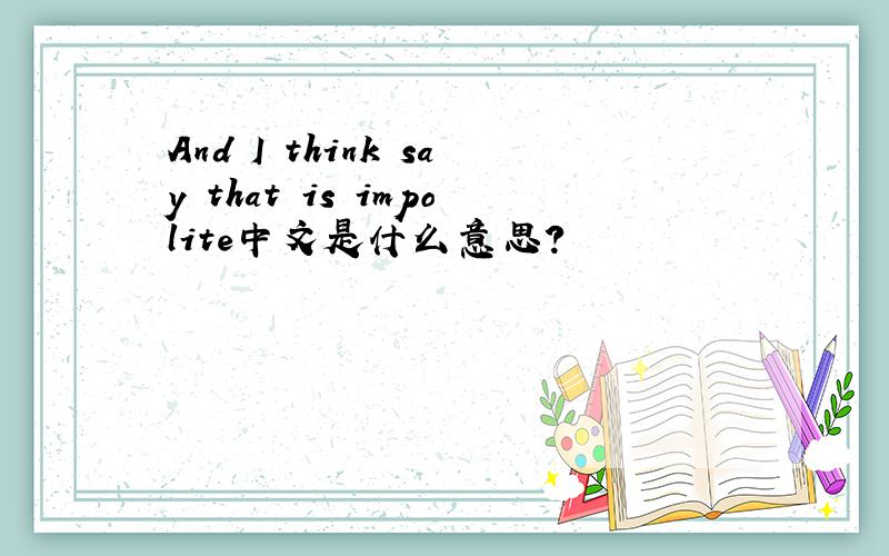 And I think say that is impolite中文是什么意思?