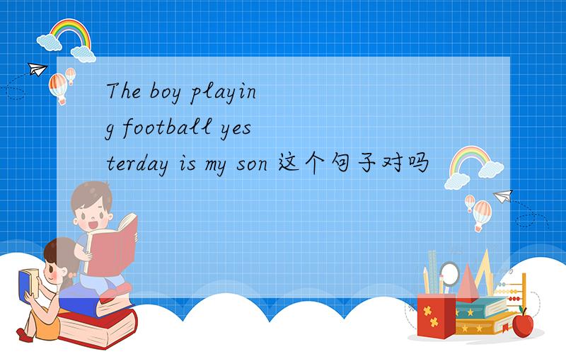 The boy playing football yesterday is my son 这个句子对吗
