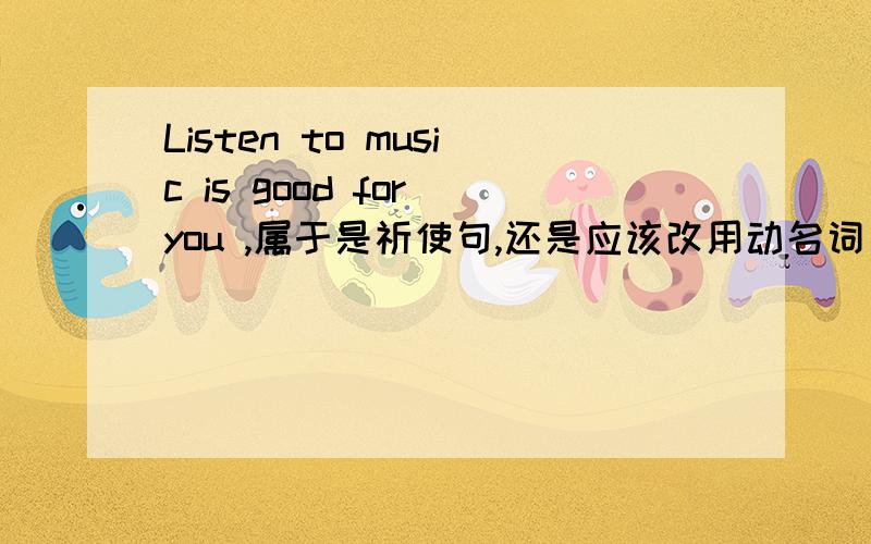 Listen to music is good for you ,属于是祈使句,还是应该改用动名词
