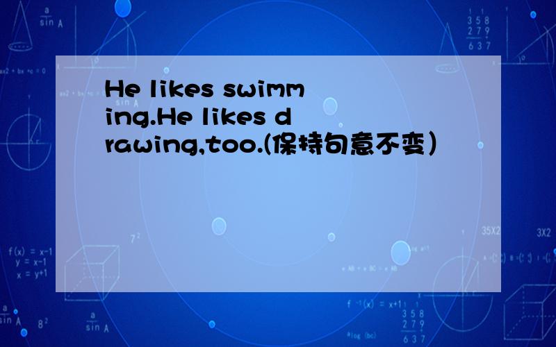 He likes swimming.He likes drawing,too.(保持句意不变）