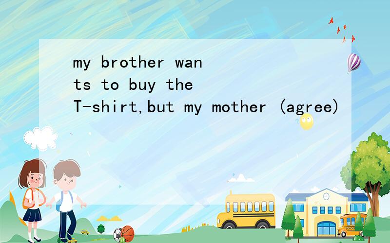 my brother wants to buy the T-shirt,but my mother (agree)
