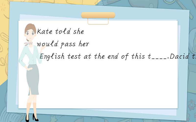 Kate told she would pass her English test at the end of this t____.Dacid thinks grammar is hard to learn,but Cindy feels _____(different).