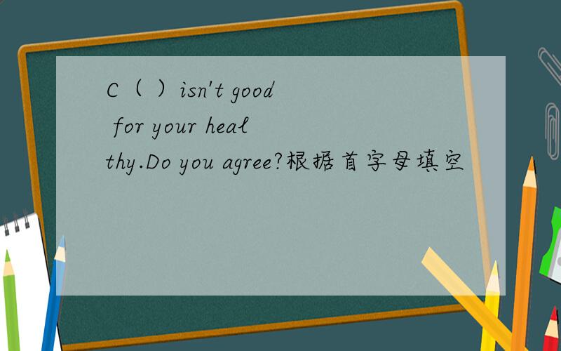C（ ）isn't good for your healthy.Do you agree?根据首字母填空